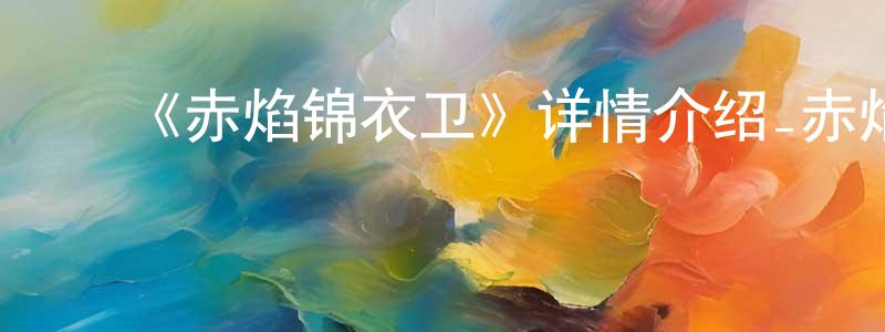 ﻿安文国的网络影视资源,﻿《赤焰锦衣卫》详情介绍_赤焰锦衣卫已完结在线观看_赤焰锦衣卫迅雷下载_国漫